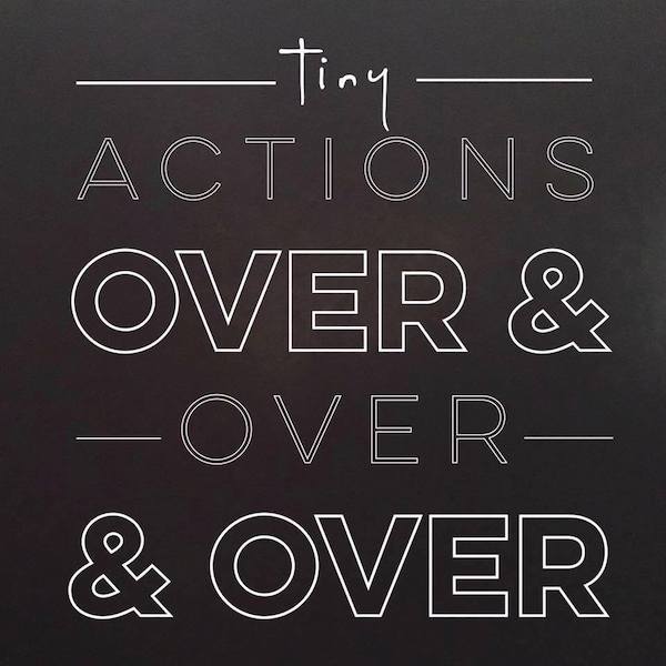 Tiny Actions Over and Over and Over